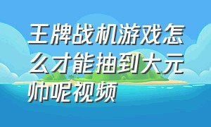 王牌战机游戏怎么才能抽到大元帅呢视频