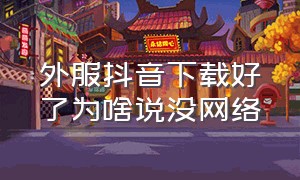 外服抖音下载好了为啥说没网络（为什么外服在抖音我登录不了）