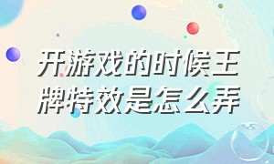 开游戏的时候王牌特效是怎么弄（一不小心就进了游戏里特效怎么做）