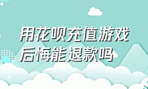 用花呗充值游戏后悔能退款吗