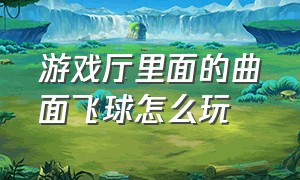 游戏厅里面的曲面飞球怎么玩（游戏厅打游戏积分有什么技巧）