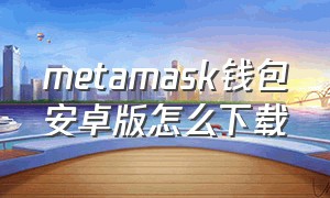 metamask钱包安卓版怎么下载