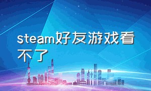 steam好友游戏看不了（steam游戏号）