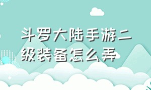 斗罗大陆手游二级装备怎么弄（斗罗大陆手游怎么净化神器）