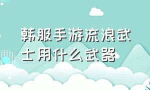 韩服手游流浪武士用什么武器