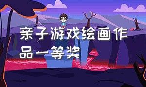 亲子游戏绘画作品一等奖（幼儿做游戏的绘画作品图片）