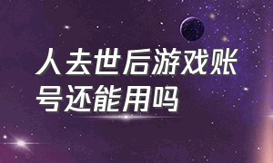 人去世后游戏账号还能用吗