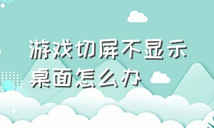 游戏切屏不显示桌面怎么办