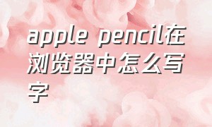 apple pencil在浏览器中怎么写字