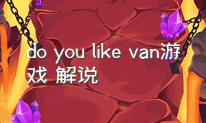 do you like van游戏 解说