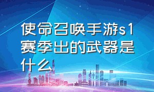 使命召唤手游s1赛季出的武器是什么（使命召唤手游s1赛季用哪些枪上分）