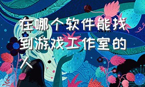 在哪个软件能找到游戏工作室的人（怎样找游戏工作室的人合作）