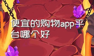 便宜的购物app平台哪个好