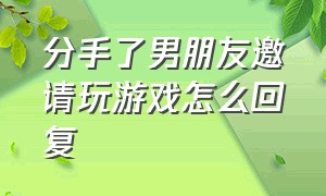 分手了男朋友邀请玩游戏怎么回复（分手后男生还邀请你玩游戏）