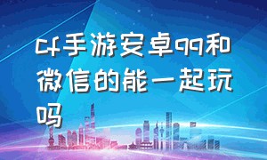 cf手游安卓qq和微信的能一起玩吗