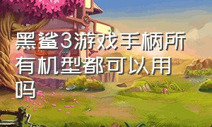 黑鲨3游戏手柄所有机型都可以用吗