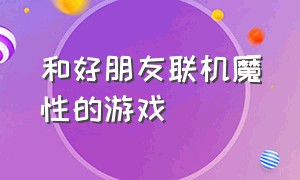 和好朋友联机魔性的游戏（可以和小伙伴开心联机的游戏）