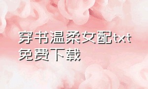 穿书温柔女配txt免费下载（穿书女配很温柔）