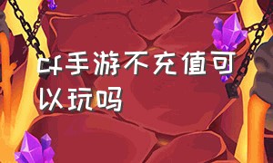 cf手游不充值可以玩吗（cf手游不充值可以玩吗知乎）