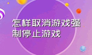 怎样取消游戏强制停止游戏