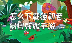 怎么下载猫和老鼠日韩服手游（猫和老鼠手游为什么下载不了）