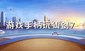 游戏手柄玩仙剑7（仙剑七如何使用手柄玩游戏）