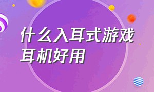 什么入耳式游戏耳机好用（什么入耳游戏耳机最好）