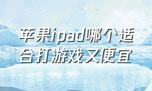 苹果ipad哪个适合打游戏又便宜