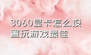 3060显卡怎么设置玩游戏最佳