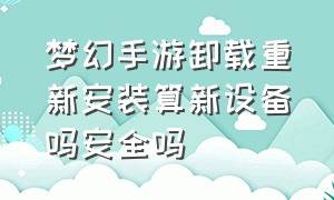 梦幻手游卸载重新安装算新设备吗安全吗（梦幻手游怎么删掉不用的设备）