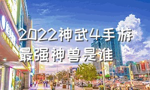 2022神武4手游最强神兽是谁（神武4手游神兽兔子和老虎哪个好）