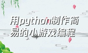 用python制作简易的小游戏编程（python简单小游戏编程代码及文件）