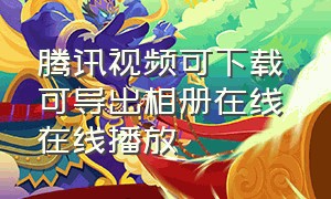 腾讯视频可下载可导出相册在线 在线播放