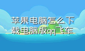 苹果电脑怎么下载电脑版qq飞车