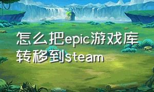 怎么把epic游戏库转移到steam