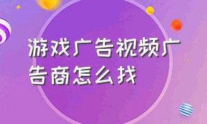 游戏广告视频广告商怎么找