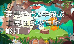 梦想世界3手游战士属性多少合格能打（梦想世界3手游战士属性多少合格能打掉）