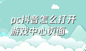 pc抖音怎么打开游戏中心页面（电脑版抖音游戏中心入口在哪里）