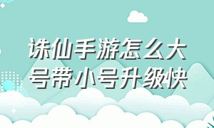 诛仙手游怎么大号带小号升级快