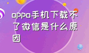 oppo手机下载不了微信是什么原因