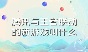 腾讯与王者联动的新游戏叫什么（王者是腾讯最成功的一款游戏吗）