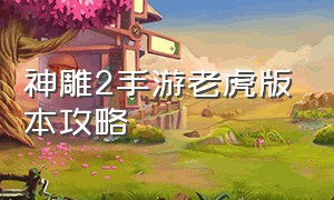 神雕2手游老虎版本攻略（神雕2手游老虎版本攻略视频）