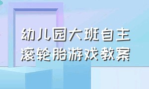 幼儿园大班自主滚轮胎游戏教案