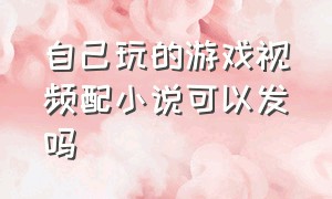 自己玩的游戏视频配小说可以发吗（玩游戏听小说的视频怎么弄的）