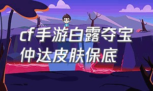 cf手游白露夺宝仲达皮肤保底（cf手游白露夺宝全部拿下多少钱）