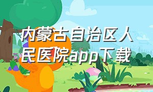 内蒙古自治区人民医院app下载（内蒙古自治区人民医院挂号app下载）