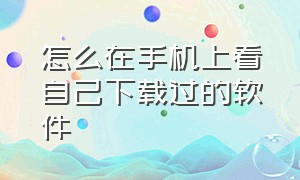 怎么在手机上看自己下载过的软件