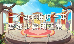 一个app维护一年要多少费用正常（一个app一个月维护成本要多少）