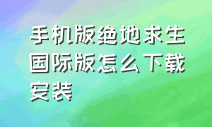 手机版绝地求生国际版怎么下载安装（绝地求生国际版下载官网最新版本）