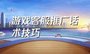 游戏客服推广话术技巧